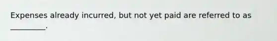 Expenses already incurred, but not yet paid are referred to as _________.