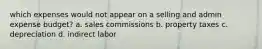 which expenses would not appear on a selling and admin expense budget? a. sales commissions b. property taxes c. depreciation d. indirect labor