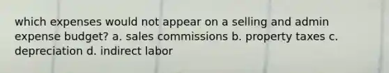 which expenses would not appear on a selling and admin expense budget? a. sales commissions b. property taxes c. depreciation d. indirect labor