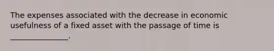 The expenses associated with the decrease in economic usefulness of a fixed asset with the passage of time is _______________.