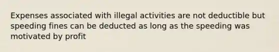 Expenses associated with illegal activities are not deductible but speeding fines can be deducted as long as the speeding was motivated by profit