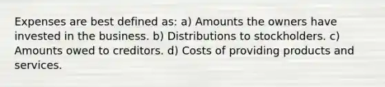 Expenses are best defined as: a) Amounts the owners have invested in the business. b) Distributions to stockholders. c) Amounts owed to creditors. d) Costs of providing products and services.