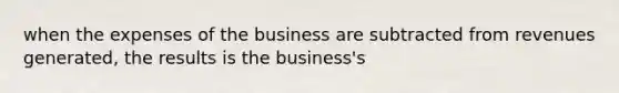 when the expenses of the business are subtracted from revenues generated, the results is the business's