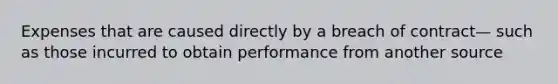 Expenses that are caused directly by a breach of contract— such as those incurred to obtain performance from another source