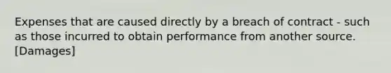 Expenses that are caused directly by a breach of contract - such as those incurred to obtain performance from another source. [Damages]