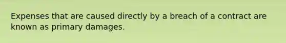 Expenses that are caused directly by a breach of a contract are known as primary damages.