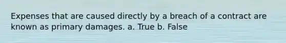 Expenses that are caused directly by a breach of a contract are known as primary damages.​ a. True b. False