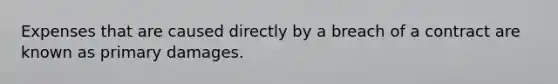 Expenses that are caused directly by a breach of a contract are known as primary damages.​