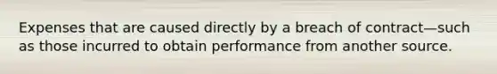 Expenses that are caused directly by a breach of contract—such as those incurred to obtain performance from another source.