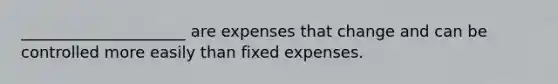 _____________________ are expenses that change and can be controlled more easily than fixed expenses.