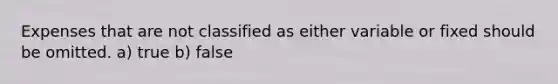 Expenses that are not classified as either variable or fixed should be omitted. a) true b) false