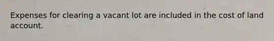 Expenses for clearing a vacant lot are included in the cost of land account.