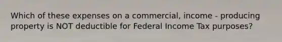 Which of these expenses on a commercial, income - producing property is NOT deductible for Federal Income Tax purposes?