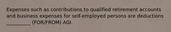 Expenses such as contributions to qualified retirement accounts and business expenses for self-employed persons are deductions __________ (FOR/FROM) AGI.