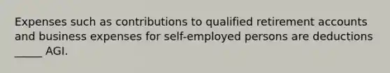 Expenses such as contributions to qualified retirement accounts and business expenses for self-employed persons are deductions _____ AGI.