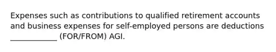 Expenses such as contributions to qualified retirement accounts and business expenses for self-employed persons are deductions ____________ (FOR/FROM) AGI.