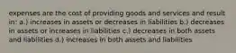 expenses are the cost of providing goods and services and result in: a.) increases in assets or decreases in liabilities b.) decreases in assets or increases in liabilities c.) decreases in both assets and liabilities d.) increases in both assets and liabilities