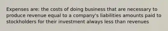 Expenses are: the costs of doing business that are necessary to produce revenue equal to a company's liabilities amounts paid to stockholders for their investment always less than revenues