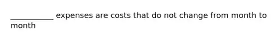 ___________ expenses are costs that do not change from month to month