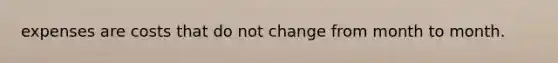 expenses are costs that do not change from month to month.