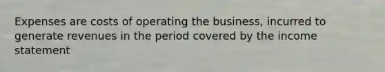 Expenses are costs of operating the business, incurred to generate revenues in the period covered by the income statement