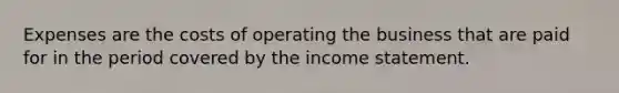 Expenses are the costs of operating the business that are paid for in the period covered by the income statement.