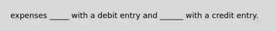 expenses _____ with a debit entry and ______ with a credit entry.