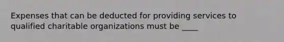 Expenses that can be deducted for providing services to qualified charitable organizations must be ____