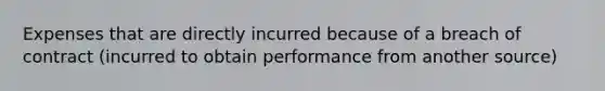 Expenses that are directly incurred because of a breach of contract (incurred to obtain performance from another source)