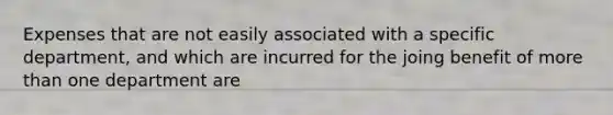 Expenses that are not easily associated with a specific department, and which are incurred for the joing benefit of more than one department are