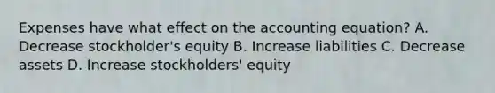 Expenses have what effect on the accounting equation? A. Decrease stockholder's equity B. Increase liabilities C. Decrease assets D. Increase stockholders' equity