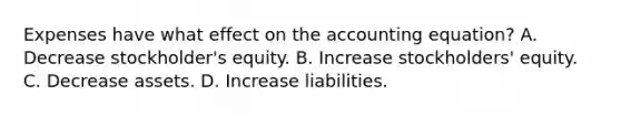 Expenses have what effect on the accounting equation? A. Decrease stockholder's equity. B. Increase stockholders' equity. C. Decrease assets. D. Increase liabilities.