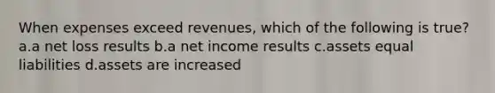 When expenses exceed revenues, which of the following is true? a.a net loss results b.a net income results c.assets equal liabilities d.assets are increased