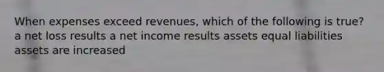 When expenses exceed revenues, which of the following is true? a net loss results a net income results assets equal liabilities assets are increased