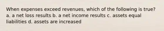 When expenses exceed revenues, which of the following is true? a. a net loss results b. a net income results c. assets equal liabilities d. assets are increased