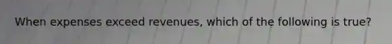 When expenses exceed revenues, which of the following is true?