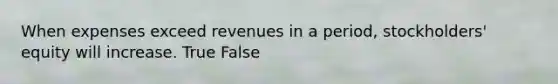 When expenses exceed revenues in a period, stockholders' equity will increase. True False