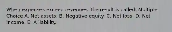 When expenses exceed revenues, the result is called: Multiple Choice A. Net assets. B. Negative equity. C. Net loss. D. Net income. E. A liability.