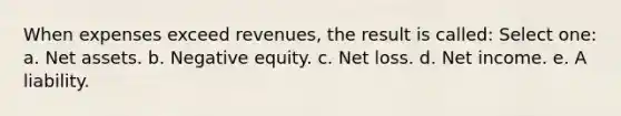 When expenses exceed revenues, the result is called: Select one: a. Net assets. b. Negative equity. c. Net loss. d. Net income. e. A liability.