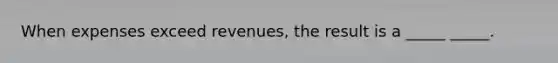 When expenses exceed revenues, the result is a _____ _____.