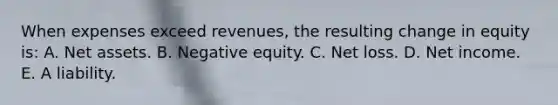 When expenses exceed revenues, the resulting change in equity is: A. Net assets. B. Negative equity. C. Net loss. D. Net income. E. A liability.