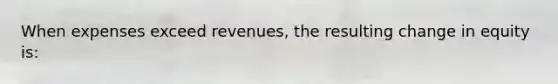 When expenses exceed revenues, the resulting change in equity is: