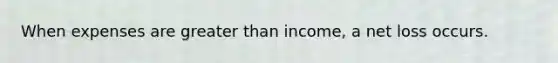 When expenses are greater than income, a net loss occurs.