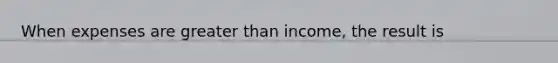 When expenses are <a href='https://www.questionai.com/knowledge/ktgHnBD4o3-greater-than' class='anchor-knowledge'>greater than</a> income, the result is