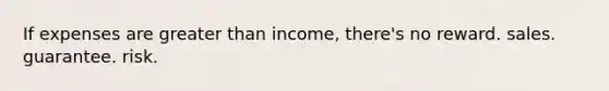 If expenses are greater than income, there's no reward. sales. guarantee. risk.