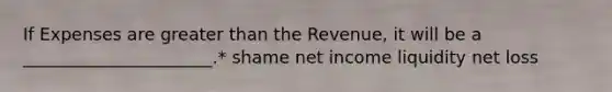 If Expenses are greater than the Revenue, it will be a ______________________.* shame net income liquidity net loss