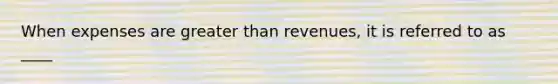 When expenses are <a href='https://www.questionai.com/knowledge/ktgHnBD4o3-greater-than' class='anchor-knowledge'>greater than</a> revenues, it is referred to as ____