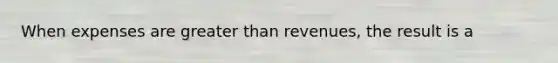 When expenses are greater than​ revenues, the result is a