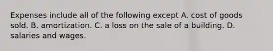 Expenses include all of the following except A. cost of goods sold. B. amortization. C. a loss on the sale of a building. D. salaries and wages.