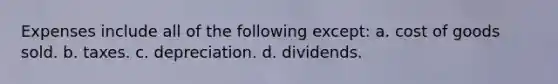 Expenses include all of the following except: a. cost of goods sold. b. taxes. c. depreciation. d. dividends.